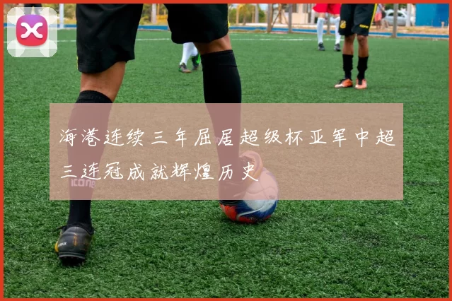 海港连续三年屈居超级杯亚军中超三连冠成就辉煌历史