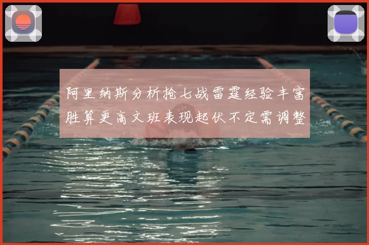 阿里纳斯分析抢七战雷霆经验丰富胜算更高文班表现起伏不定需调整