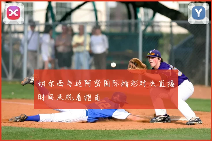 切尔西与迈阿密国际精彩对决直播时间及观看指南