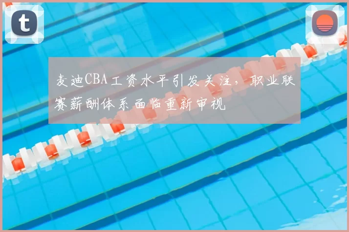 麦迪CBA工资水平引发关注，职业联赛薪酬体系面临重新审视