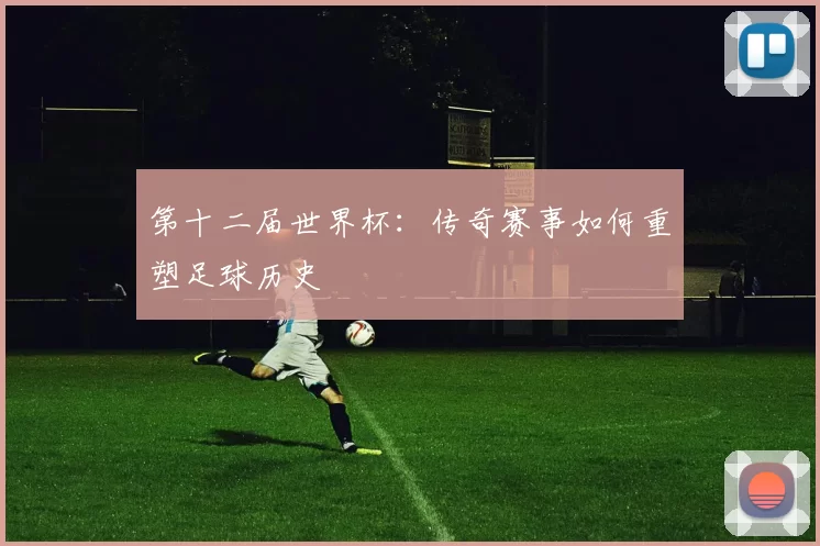 第十二届世界杯：传奇赛事如何重塑足球历史