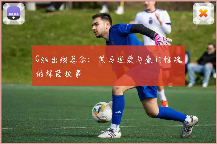 G组出线悬念：黑马逆袭与豪门惊魂的绿茵故事