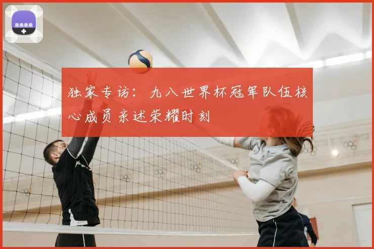 独家专访：九八世界杯冠军队伍核心成员亲述荣耀时刻