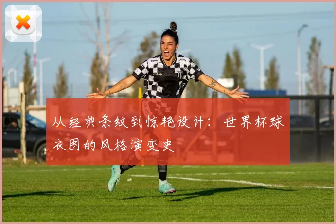 从经典条纹到惊艳设计：世界杯球衣图的风格演变史
