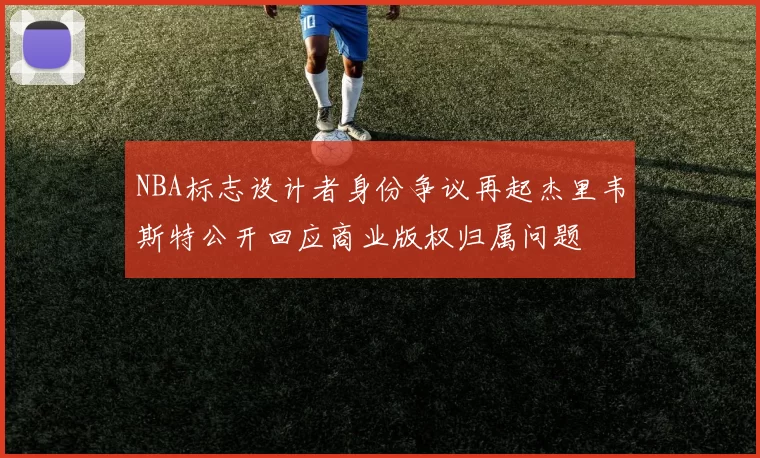 NBA标志设计者身份争议再起杰里韦斯特公开回应商业版权归属问题