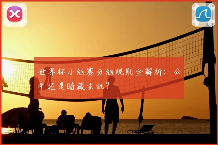 世界杯小组赛分组规则全解析：公平还是暗藏玄机？