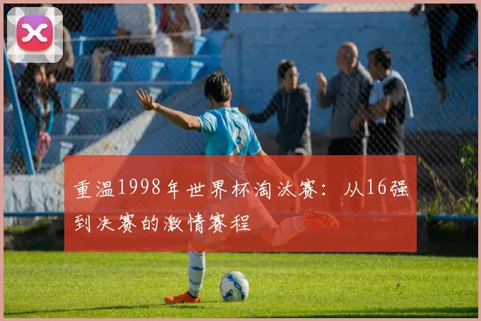 重温1998年世界杯淘汰赛：从16强到决赛的激情赛程