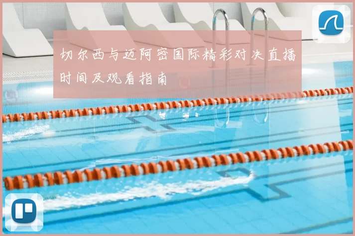 切尔西与迈阿密国际精彩对决直播时间及观看指南