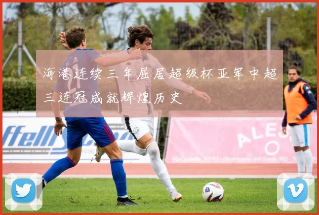 海港连续三年屈居超级杯亚军中超三连冠成就辉煌历史